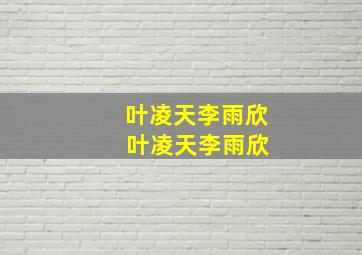 叶凌天李雨欣 叶凌天李雨欣